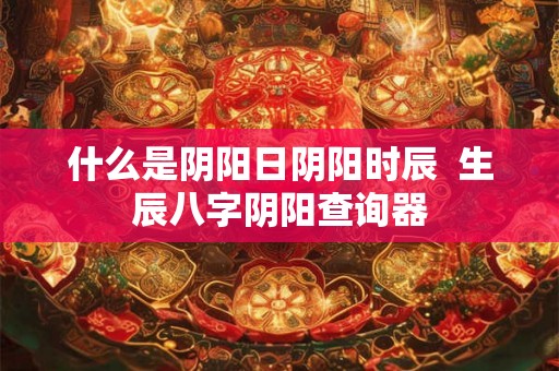 什么是阴阳日阴阳时辰  生辰八字阴阳查询器