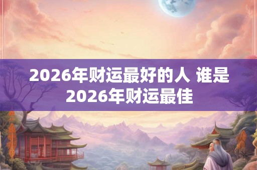 2026年财运最好的人 谁是2026年财运最佳 2026年财运最好的人 谁是2026年财运最佳