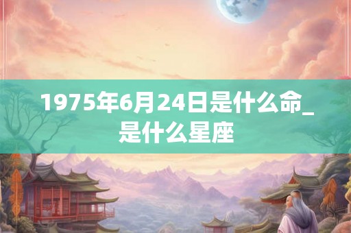 1975年6月24日是什么命_是什么星座
