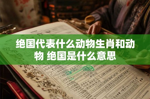 绝国代表什么动物生肖和动物 绝国是什么意思
