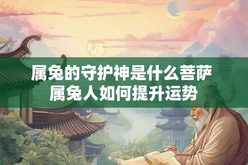 属兔的守护神是什么菩萨 属兔人如何提升运势 属兔的守护神是什么菩萨 属兔人如何提升运势