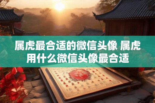 属虎最合适的微信头像 属虎用什么微信头像最合适