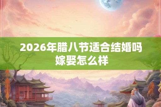 2026年腊八节适合结婚吗 嫁娶怎么样 2026年腊八节适合结婚吗 嫁娶怎么样