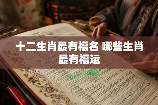 十二生肖最有福名 哪些生肖最有福运