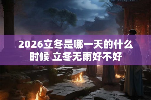 2026立冬是哪一天的什么时候 立冬无雨好不好