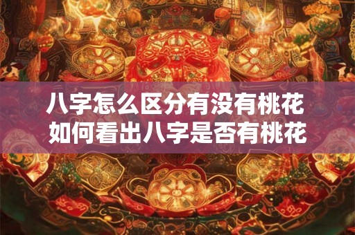 八字怎么区分有没有桃花 如何看出八字是否有桃花 八字怎么区分有没有桃花 如何看出八字是否有桃花