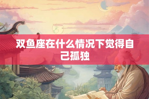 双鱼座在什么情况下觉得自己孤独