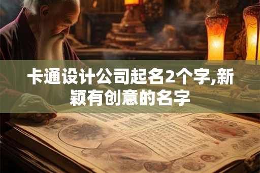 卡通设计公司起名2个字,新颖有创意的名字