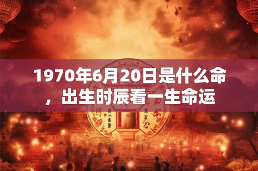 1970年6月20日是什么命，出生时辰看一生命运