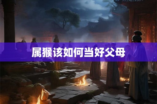 属猴该如何当好父母
