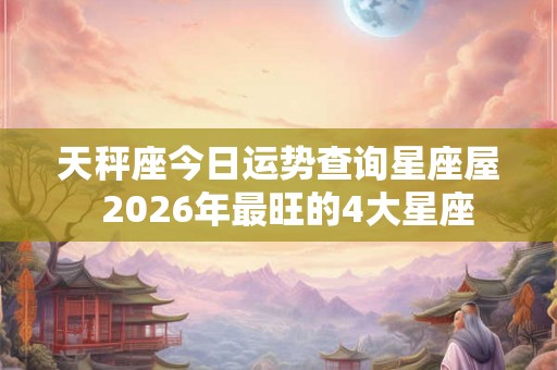天秤座今日运势查询星座屋  2026年最旺的4大星座