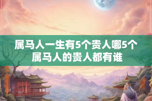 属马人一生有5个贵人哪5个 属马人的贵人都有谁 属马人一生有5个贵人哪5个 属马人的贵人都有谁