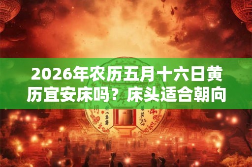 2026年农历五月十六日黄历宜安床吗？床头适合朝向什么方向？