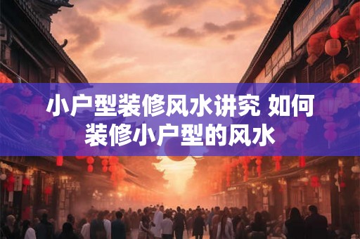 小户型装修风水讲究 如何装修小户型的风水