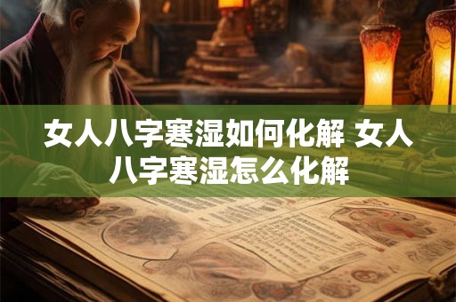 女人八字寒湿如何化解 女人八字寒湿怎么化解