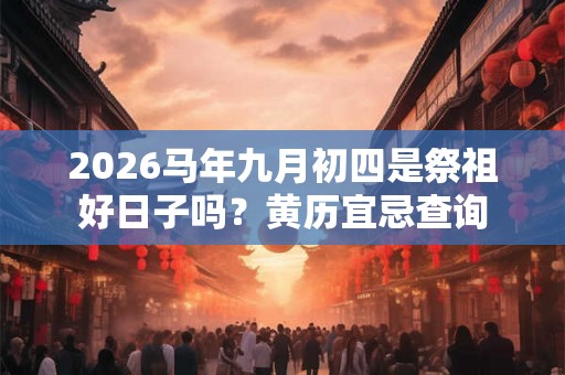 2026马年九月初四是祭祖好日子吗？黄历宜忌查询