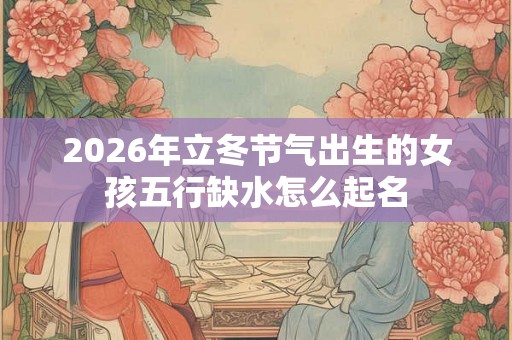 2026年立冬节气出生的女孩五行缺水怎么起名