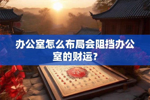 办公室怎么布局会阻挡办公室的财运？