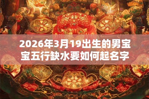 2026年3月19出生的男宝宝五行缺水要如何起名字