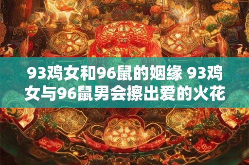 93鸡女和96鼠的姻缘 93鸡女与96鼠男会擦出爱的火花吗 93鸡女和96鼠的姻缘 93鸡女与96鼠男会擦出爱的火花吗