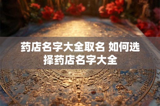 药店名字大全取名 如何选择药店名字大全