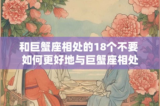 和巨蟹座相处的18个不要 如何更好地与巨蟹座相处 和巨蟹座相处的18个不要 如何更好地与巨蟹座相处