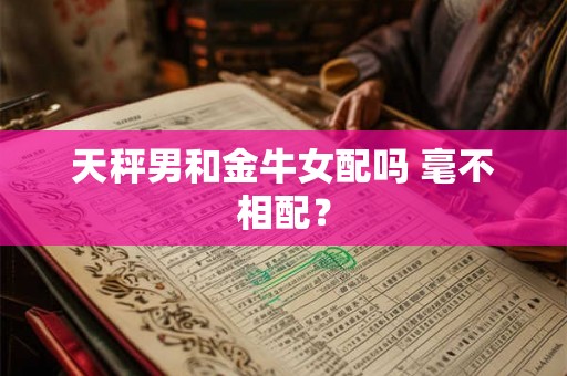 天秤男和金牛女配吗 毫不相配？