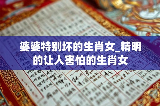 婆婆特别坏的生肖女_精明的让人害怕的生肖女