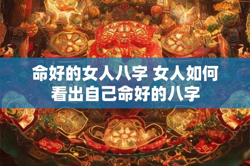 命好的女人八字 女人如何看出自己命好的八字