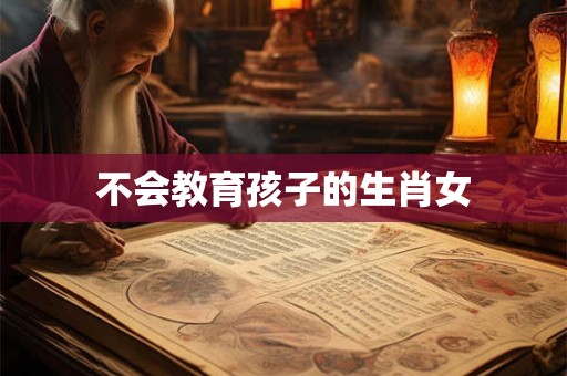 不会教育孩子的生肖女