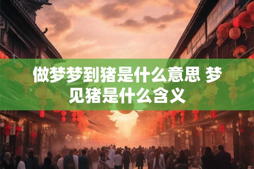 做梦梦到猪是什么意思 梦见猪是什么含义