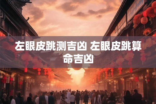 左眼皮跳测吉凶 左眼皮跳算命吉凶