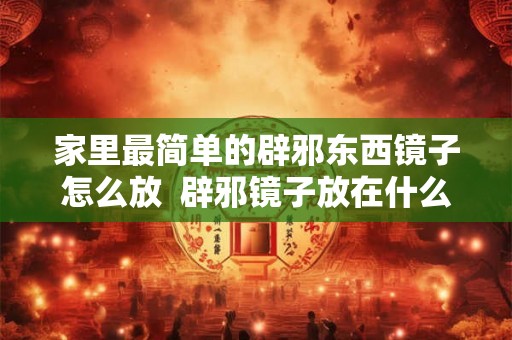 家里最简单的辟邪东西镜子怎么放  辟邪镜子放在什么地方好