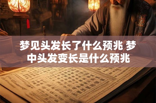 梦见头发长了什么预兆 梦中头发变长是什么预兆 梦见头发长了什么预兆 梦中头发变长是什么预兆