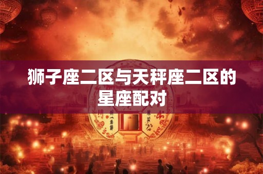 狮子座二区与天秤座二区的星座配对