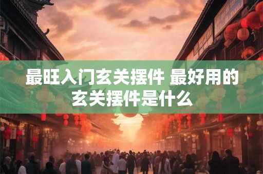 最旺入门玄关摆件 最好用的玄关摆件是什么