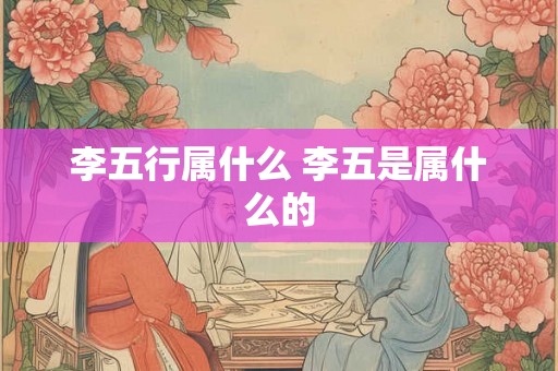 李五行属什么 李五是属什么的