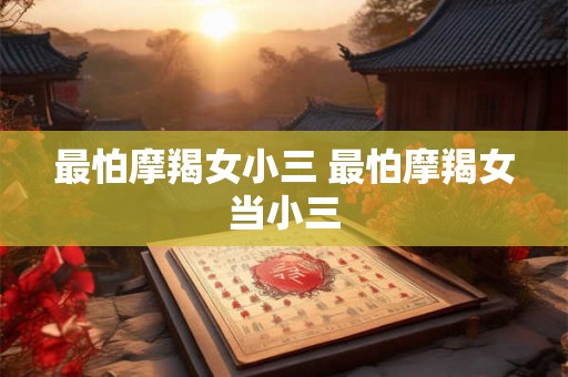 最怕摩羯女小三 最怕摩羯女当小三