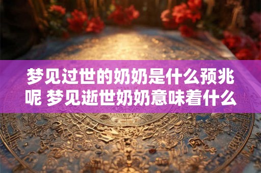 梦见过世的奶奶是什么预兆呢 梦见逝世奶奶意味着什么 梦见过世的奶奶是什么预兆呢 梦见逝世奶奶意味着什么
