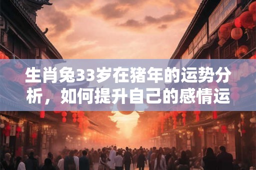 生肖兔33岁在猪年的运势分析，如何提升自己的感情运势？