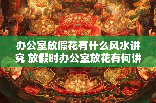 办公室放假花有什么风水讲究 放假时办公室放花有何讲究