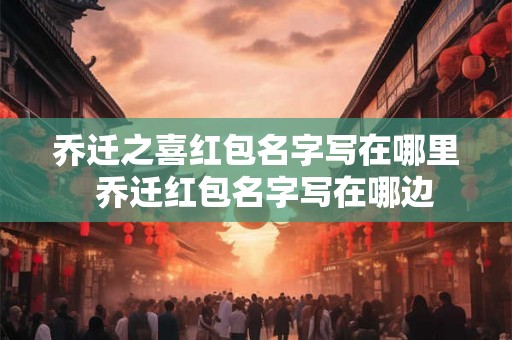 乔迁之喜红包名字写在哪里  乔迁红包名字写在哪边