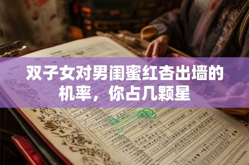 双子女对男闺蜜红杏出墙的机率,你占几颗星 双子女对男闺蜜红杏出墙的机率,你占几颗星