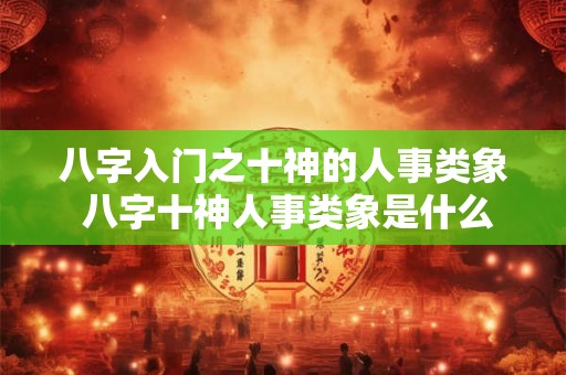 八字入门之十神的人事类象 八字十神人事类象是什么
