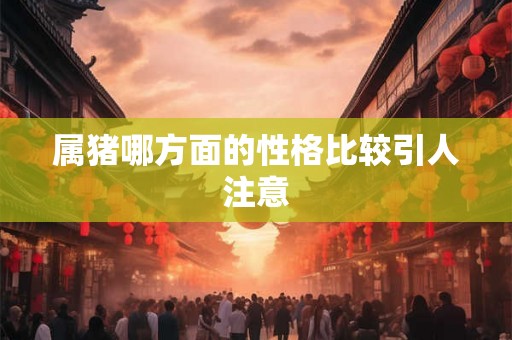 属猪哪方面的性格比较引人注意 属猪哪方面的性格比较引人注意