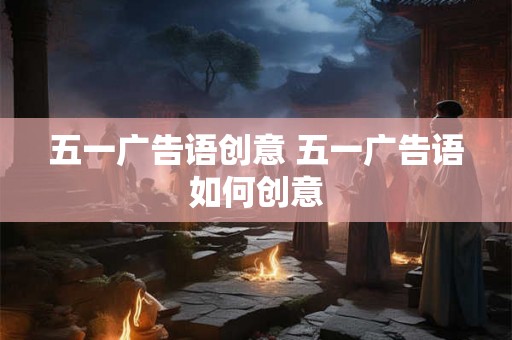 五一广告语创意 五一广告语如何创意