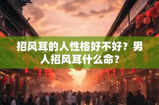 招风耳的人性格好不好？男人招风耳什么命？