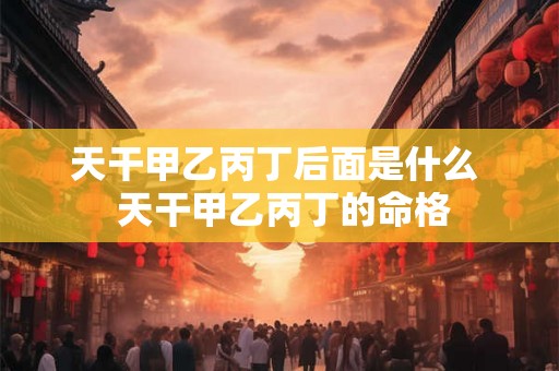 天干甲乙丙丁后面是什么  天干甲乙丙丁的命格