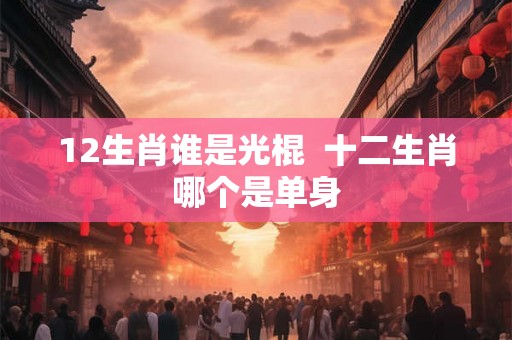 12生肖谁是光棍  十二生肖哪个是单身