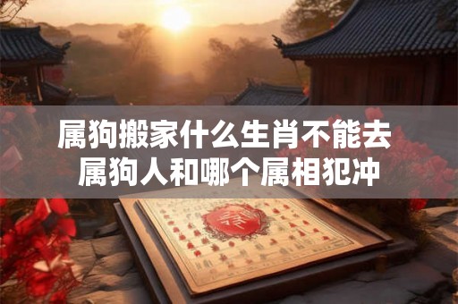 属狗搬家什么生肖不能去 属狗人和哪个属相犯冲 属狗搬家什么生肖不能去 属狗人和哪个属相犯冲